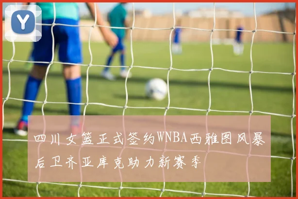 四川女篮正式签约WNBA西雅图风暴后卫齐亚库克助力新赛季