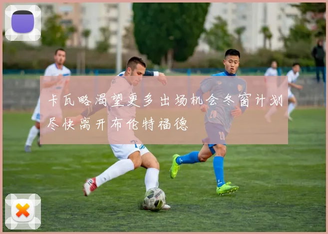 卡瓦略渴望更多出场机会冬窗计划尽快离开布伦特福德