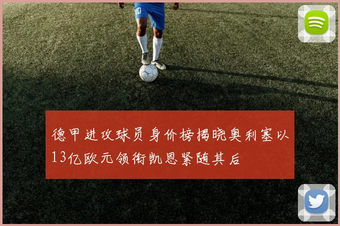 德甲进攻球员身价榜揭晓奥利塞以13亿欧元领衔凯恩紧随其后