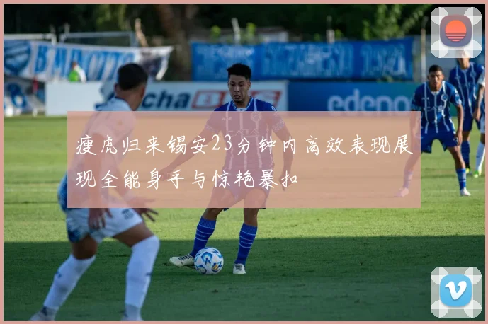 瘦虎归来锡安23分钟内高效表现展现全能身手与惊艳暴扣