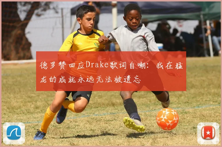 德罗赞回应Drake歌词自嘲：我在猛龙的成就永远无法被遗忘