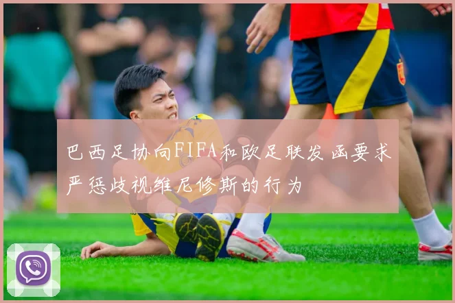 巴西足协向FIFA和欧足联发函要求严惩歧视维尼修斯的行为