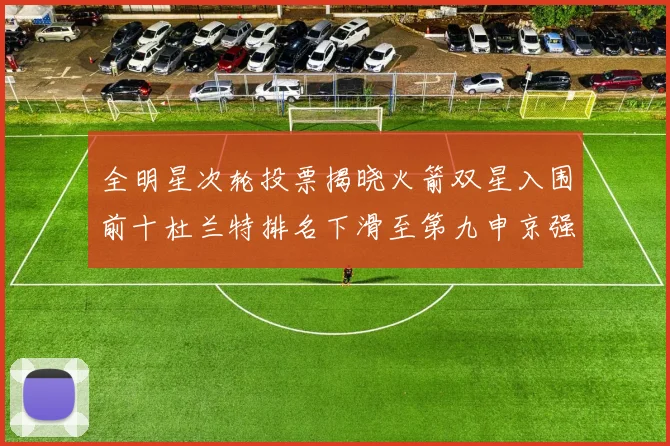 全明星次轮投票揭晓火箭双星入围前十杜兰特排名下滑至第九申京强势晋级第十位
