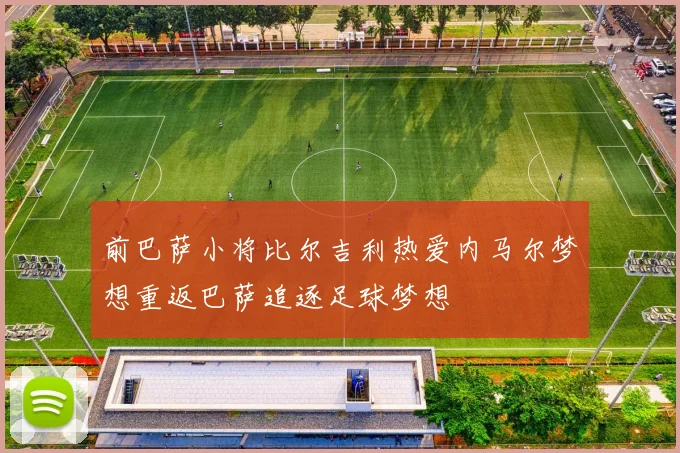 前巴萨小将比尔吉利热爱内马尔梦想重返巴萨追逐足球梦想