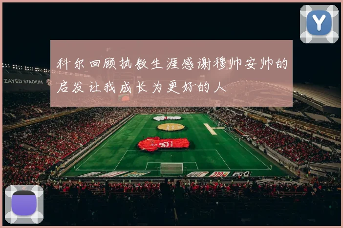 科尔回顾执教生涯感谢穆帅安帅的启发让我成长为更好的人