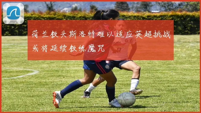 荷兰教头斯洛特难以适应英超挑战或将延续教练魔咒