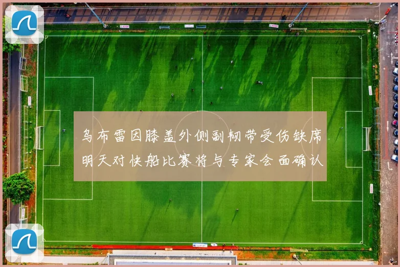 乌布雷因膝盖外侧副韧带受伤缺席明天对快船比赛将与专家会面确认伤情