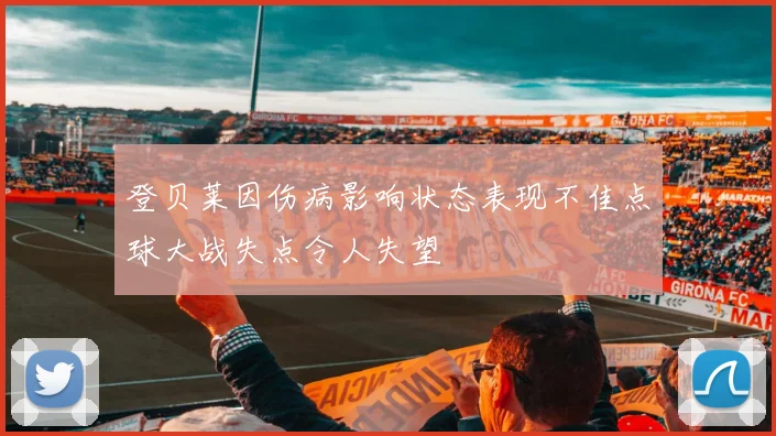 登贝莱因伤病影响状态表现不佳点球大战失点令人失望