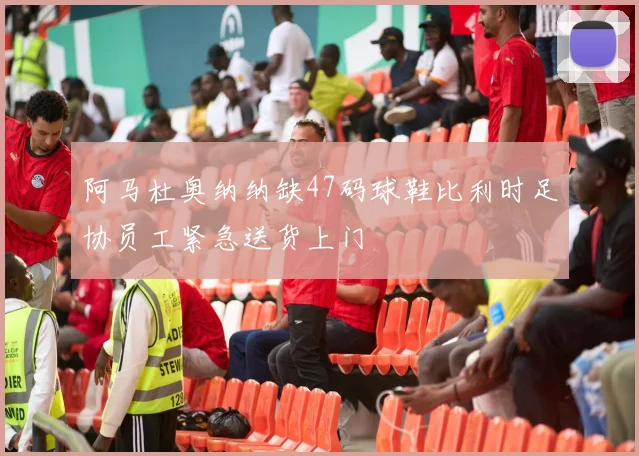 阿马杜奥纳纳缺47码球鞋比利时足协员工紧急送货上门