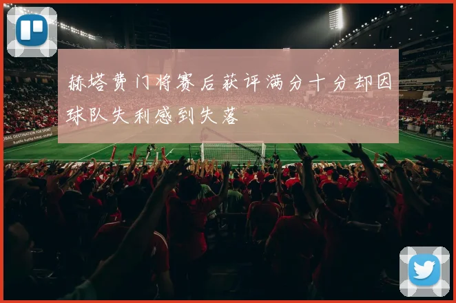 赫塔费门将赛后获评满分十分却因球队失利感到失落