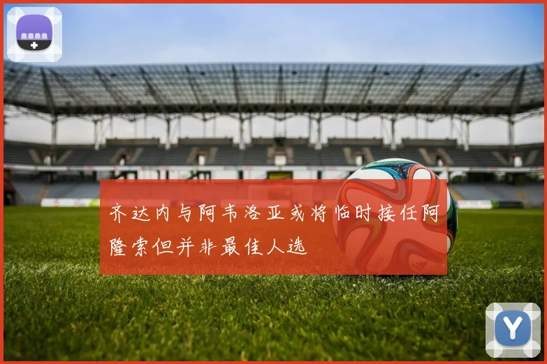 齐达内与阿韦洛亚或将临时接任阿隆索但并非最佳人选