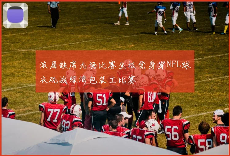 浓眉缺席九场比赛坐板凳身穿NFL球衣观战绿湾包装工比赛