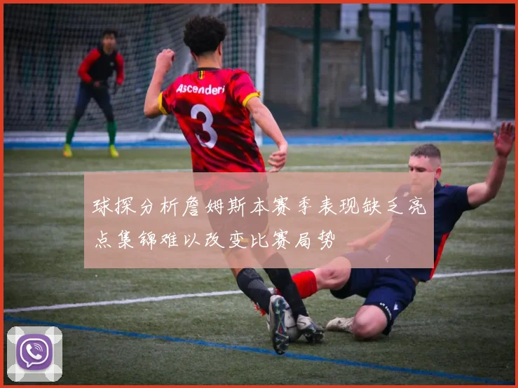 球探分析詹姆斯本赛季表现缺乏亮点集锦难以改变比赛局势