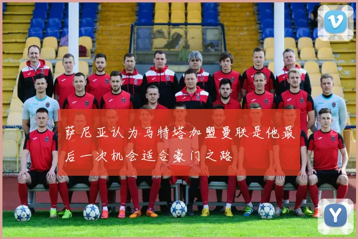 萨尼亚认为马特塔加盟曼联是他最后一次机会适合豪门之路