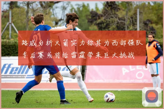 路威分析火箭实力称其为西部强队季后赛或将给雷霆带来巨大挑战