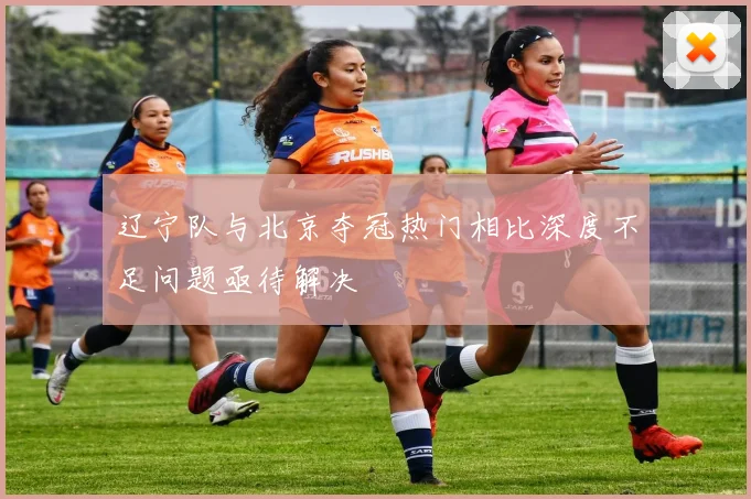 辽宁队与北京夺冠热门相比深度不足问题亟待解决