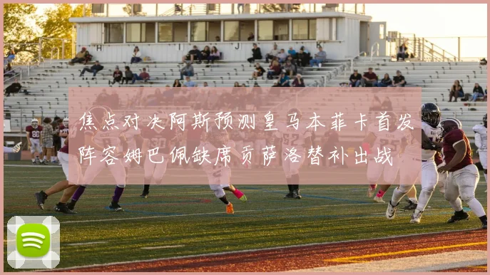 焦点对决阿斯预测皇马本菲卡首发阵容姆巴佩缺席贡萨洛替补出战