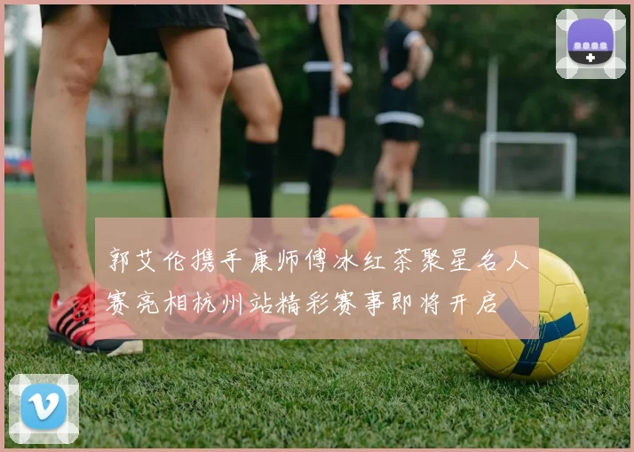 郭艾伦携手康师傅冰红茶聚星名人赛亮相杭州站精彩赛事即将开启