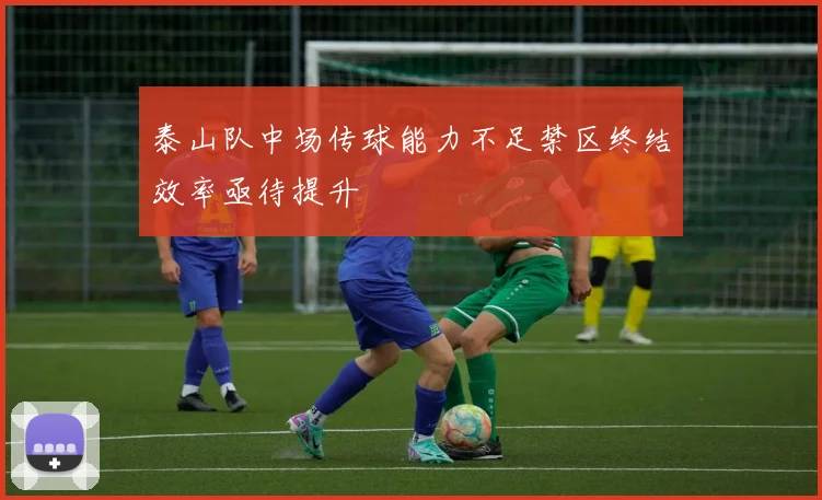泰山队中场传球能力不足禁区终结效率亟待提升