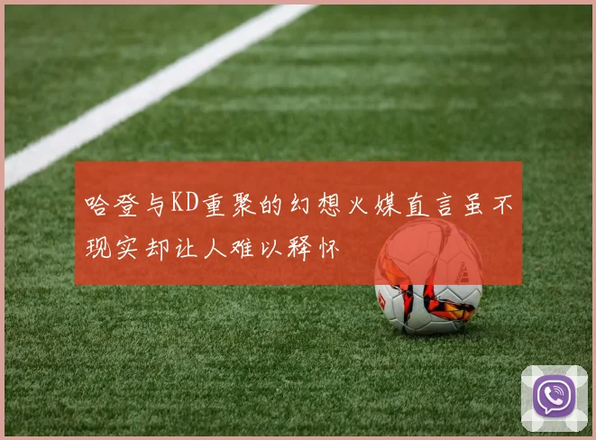 哈登与KD重聚的幻想火媒直言虽不现实却让人难以释怀