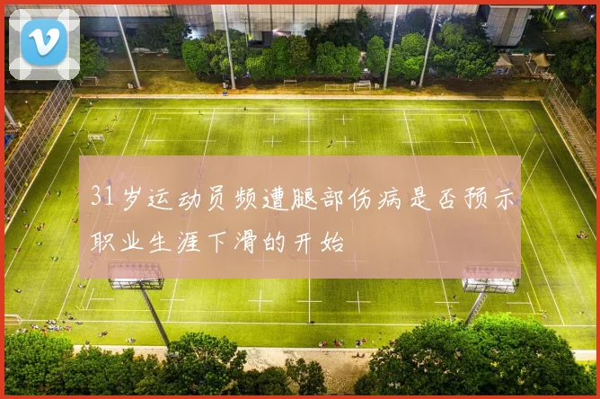 31岁运动员频遭腿部伤病是否预示职业生涯下滑的开始