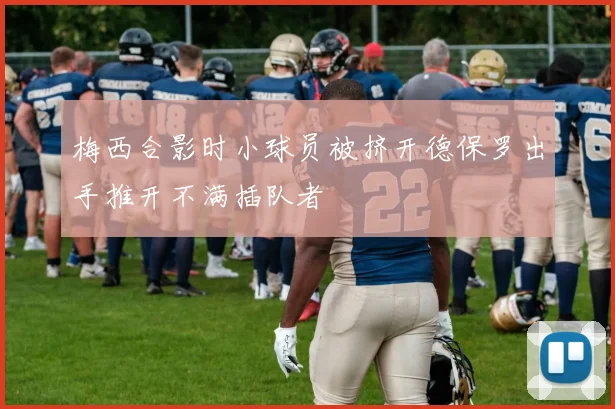 梅西合影时小球员被挤开德保罗出手推开不满插队者