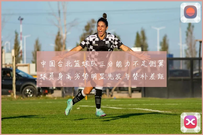 中国台北篮球队三分能力不足侧翼球员身高劣势明显先发与替补差距显著