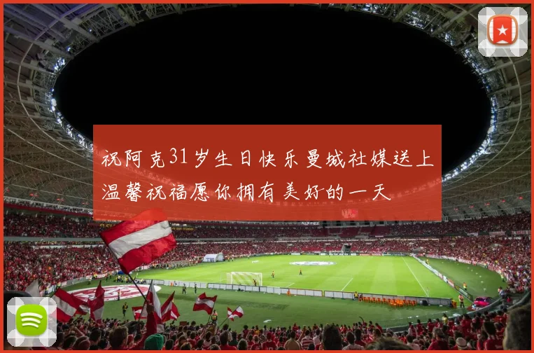 祝阿克31岁生日快乐曼城社媒送上温馨祝福愿你拥有美好的一天