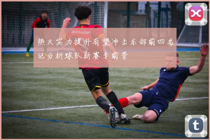 热火实力提升有望冲击东部前四名记分析球队新赛季前景