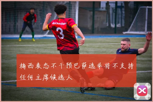 梅西表态不干预巴萨选举将不支持任何主席候选人
