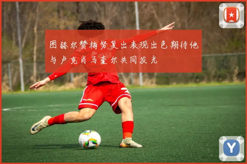 图赫尔赞梅努复出表现出色期待他与卢克肖马奎尔共同发光