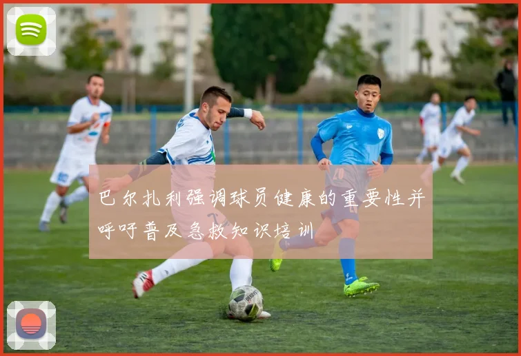 巴尔扎利强调球员健康的重要性并呼吁普及急救知识培训