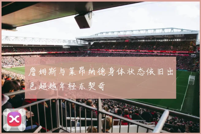 詹姆斯与莱昂纳德身体状态依旧出色超越年轻东契奇