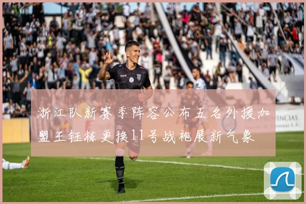 浙江队新赛季阵容公布五名外援加盟王钰栋更换11号战袍展新气象