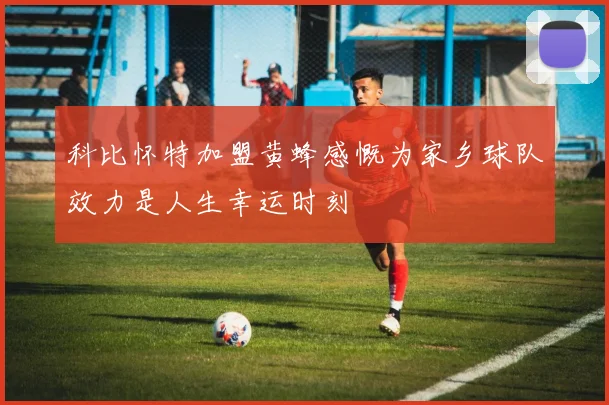 科比怀特加盟黄蜂感慨为家乡球队效力是人生幸运时刻