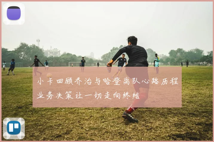 小卡回顾乔治与哈登离队心路历程业务决策让一切走向终结