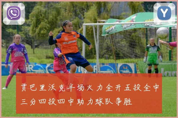 贾巴里沃克半场火力全开五投全中三分四投四中助力球队争胜