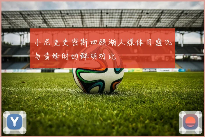 小尼克史密斯回顾湖人媒体日盛况与黄蜂时的鲜明对比