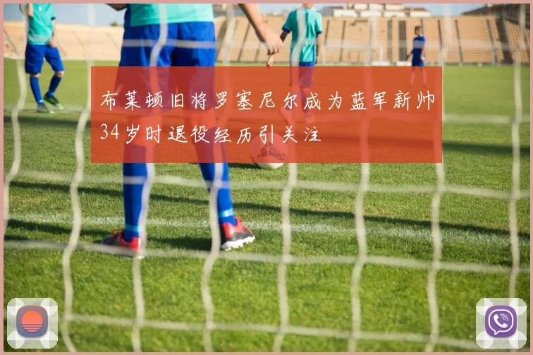 布莱顿旧将罗塞尼尔成为蓝军新帅34岁时退役经历引关注