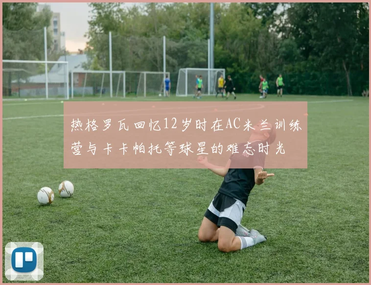 热格罗瓦回忆12岁时在AC米兰训练营与卡卡帕托等球星的难忘时光