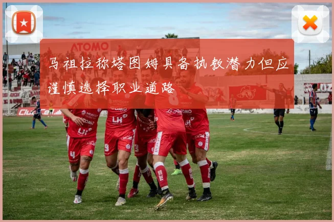 马祖拉称塔图姆具备执教潜力但应谨慎选择职业道路