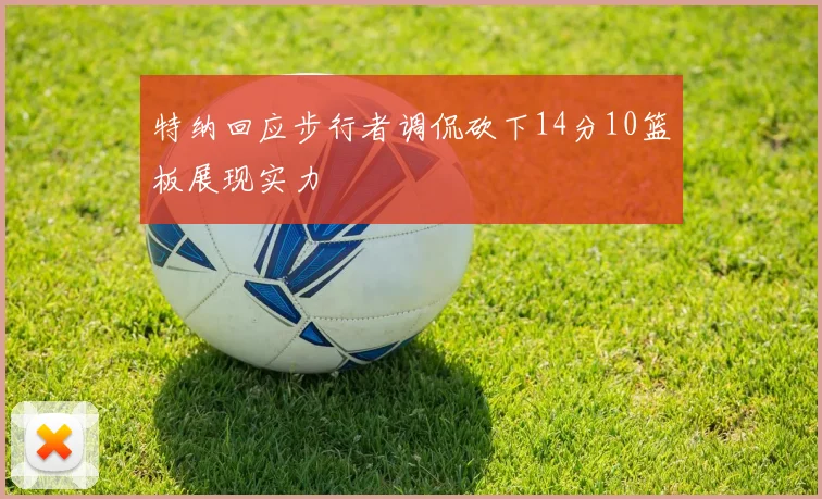 特纳回应步行者调侃砍下14分10篮板展现实力