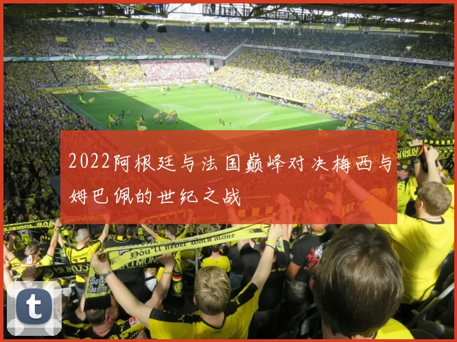 2022阿根廷与法国巅峰对决梅西与姆巴佩的世纪之战